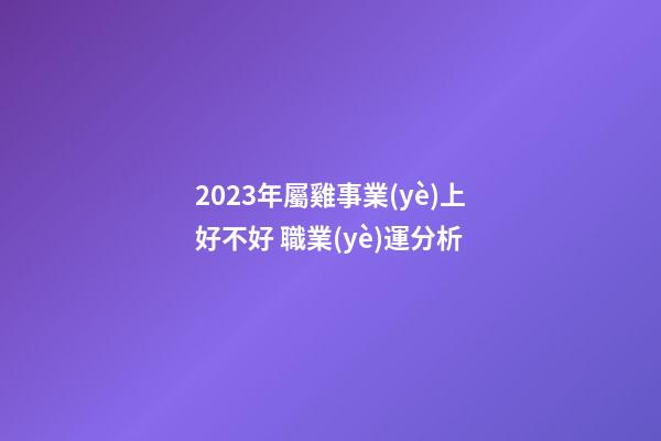 2023年屬雞事業(yè)上好不好 職業(yè)運分析
